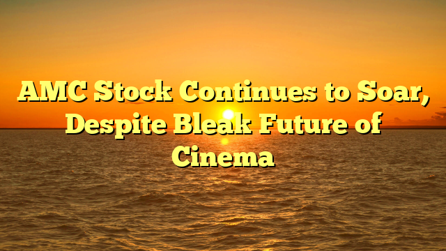 AMC Stock Continues to Soar, Despite Bleak Future of Cinema 